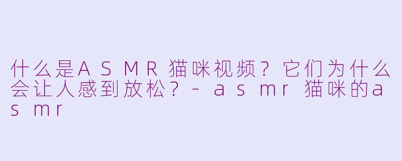 什么是ASMR猫咪视频？它们为什么会让人感到放松？-asmr猫咪的asmr