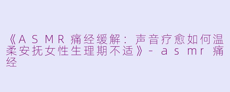 《ASMR痛经缓解：声音疗愈如何温柔安抚女性生理期不适》-asmr痛经