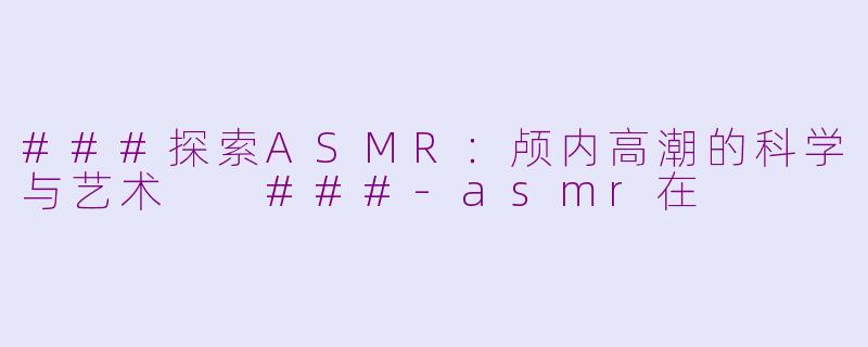 ###探索ASMR：颅内高潮的科学与艺术

###-asmr在