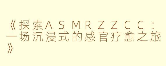 《探索ASMRZZCC：一场沉浸式的感官疗愈之旅》