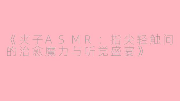 《夹子ASMR：指尖轻触间的治愈魔力与听觉盛宴》