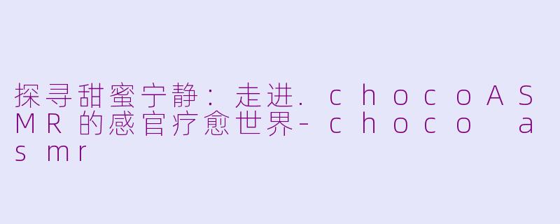 探寻甜蜜宁静:走进.chocoASMR的感官疗愈世界