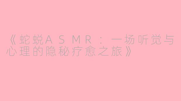 《蛇蜕ASMR：一场听觉与心理的隐秘疗愈之旅》