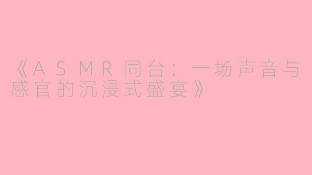 《ASMR同台：一场声音与感官的沉浸式盛宴》