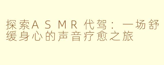 探索ASMR代驾：一场舒缓身心的声音疗愈之旅