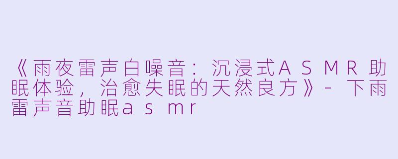 《雨夜雷声白噪音：沉浸式ASMR助眠体验，治愈失眠的天然良方》-下雨雷声音助眠asmr