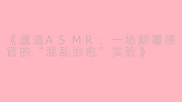 《邋遢ASMR：一场颠覆感官的“混乱治愈”实验》