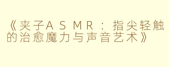 《夹子ASMR：指尖轻触的治愈魔力与声音艺术》