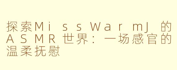 探索MissWarmJ的ASMR世界：一场感官的温柔抚慰
