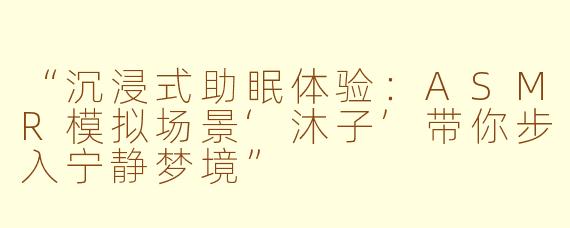 “沉浸式助眠体验：ASMR模拟场景‘沐子’带你步入宁静梦境”