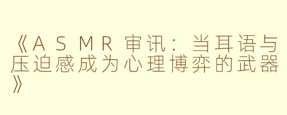 《ASMR审讯：当耳语与压迫感成为心理博弈的武器》