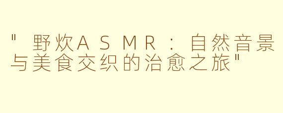 "野炊ASMR:自然音景与美食交织的治愈之旅"
