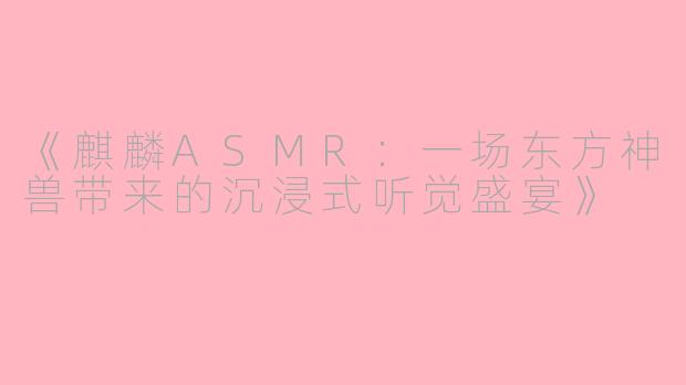 《麒麟ASMR：一场东方神兽带来的沉浸式听觉盛宴》