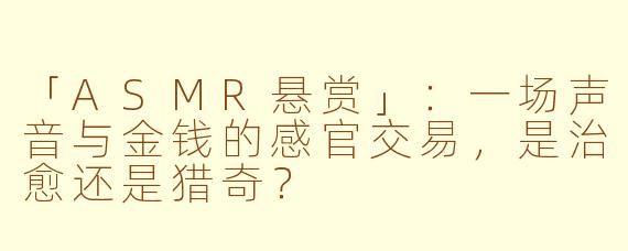 「ASMR悬赏」：一场声音与金钱的感官交易，是治愈还是猎奇？