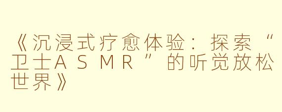 《沉浸式疗愈体验：探索“卫士ASMR”的听觉放松世界》