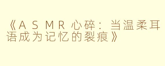 《ASMR心碎:当温柔耳语成为记忆的裂痕》
