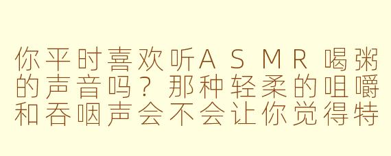 你平时喜欢听ASMR喝粥的声音吗?那种轻柔的咀嚼和吞咽声会不会让你觉得特别放松?