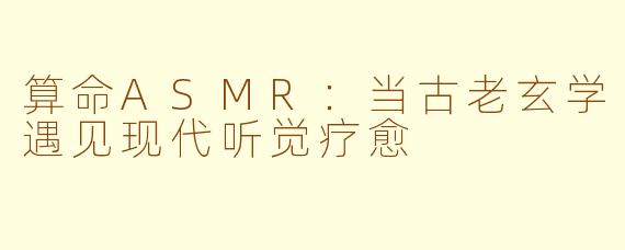 算命ASMR：当古老玄学遇见现代听觉疗愈