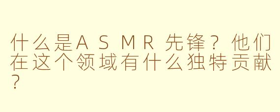 什么是ASMR先锋？他们在这个领域有什么独特贡献？