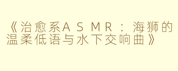 《治愈系ASMR：海狮的温柔低语与水下交响曲》