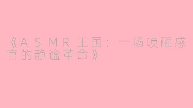 《ASMR王国：一场唤醒感官的静谧革命》