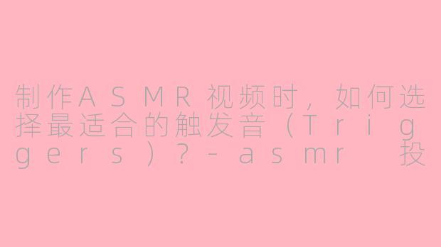 制作ASMR视频时,如何选择最适合的触发音(Triggers)?