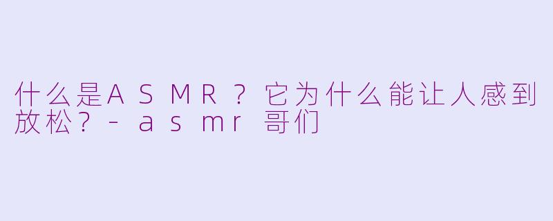 什么是ASMR？它为什么能让人感到放松？-asmr哥们