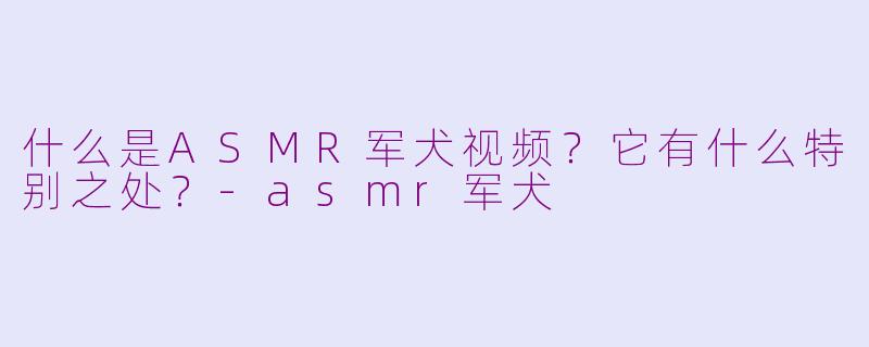 什么是ASMR军犬视频？它有什么特别之处？-asmr军犬