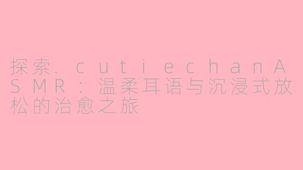 探索.cutiechanASMR：温柔耳语与沉浸式放松的治愈之旅