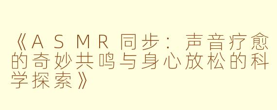 《ASMR同步：声音疗愈的奇妙共鸣与身心放松的科学探索》