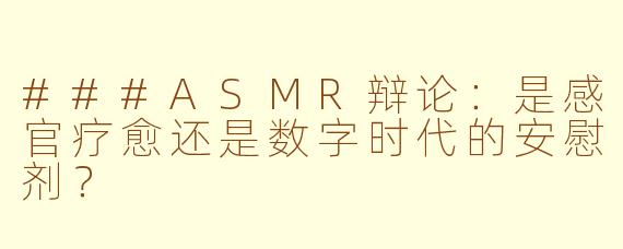 ###ASMR辩论：是感官疗愈还是数字时代的安慰剂？