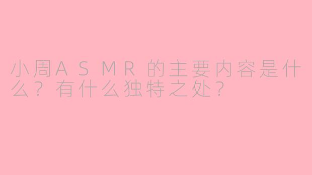 小周ASMR的主要内容是什么？有什么独特之处？