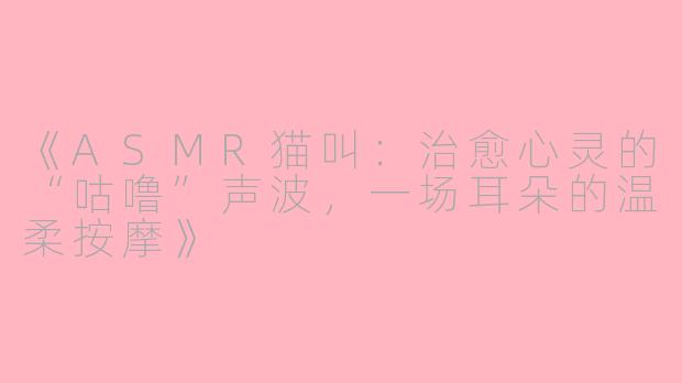《ASMR猫叫：治愈心灵的“咕噜”声波，一场耳朵的温柔按摩》