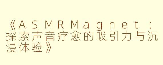 《ASMRMagnet：探索声音疗愈的吸引力与沉浸体验》