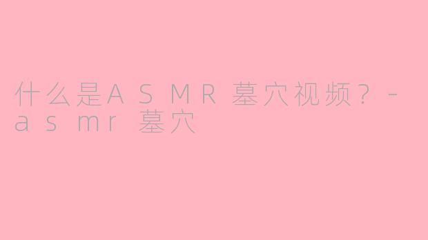 什么是ASMR墓穴视频？-asmr墓穴
