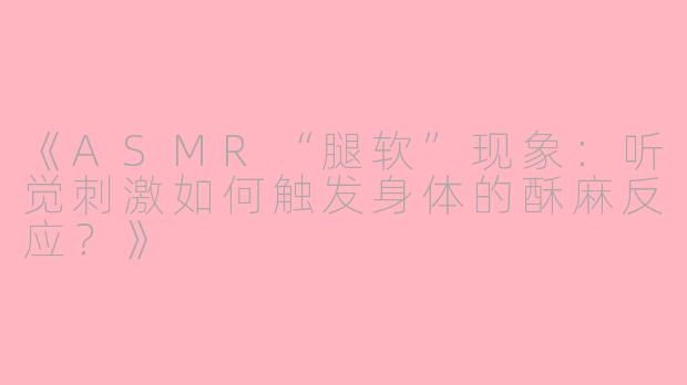 《ASMR“腿软”现象：听觉刺激如何触发身体的酥麻反应？》