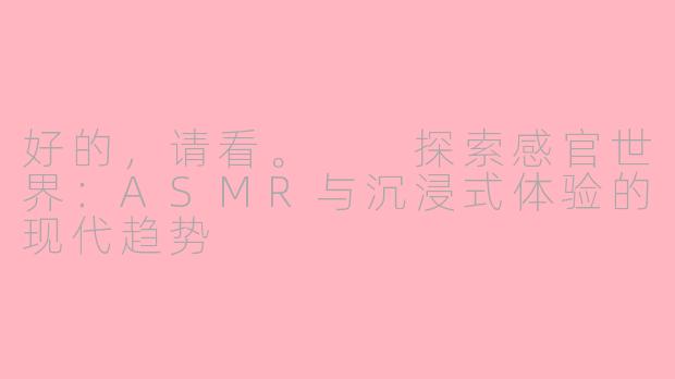 好的，请看。

探索感官世界：ASMR与沉浸式体验的现代趋势