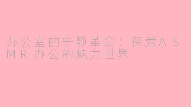 办公室的宁静革命：探索ASMR办公的魅力世界