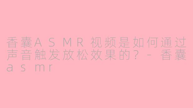香囊ASMR视频是如何通过声音触发放松效果的？