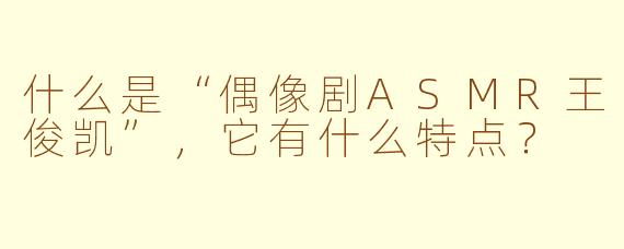 什么是“偶像剧ASMR王俊凯”，它有什么特点？