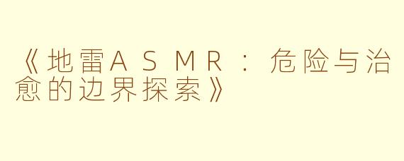 《地雷ASMR:危险与治愈的边界探索》