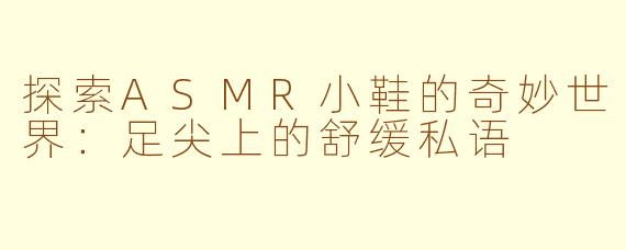 探索ASMR小鞋的奇妙世界：足尖上的舒缓私语