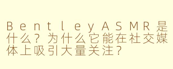 BentleyASMR是什么？为什么它能在社交媒体上吸引大量关注？