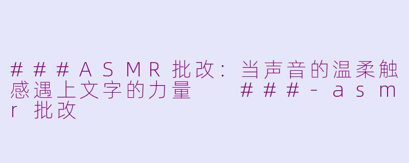 ###ASMR批改：当声音的温柔触感遇上文字的力量

###-asmr批改