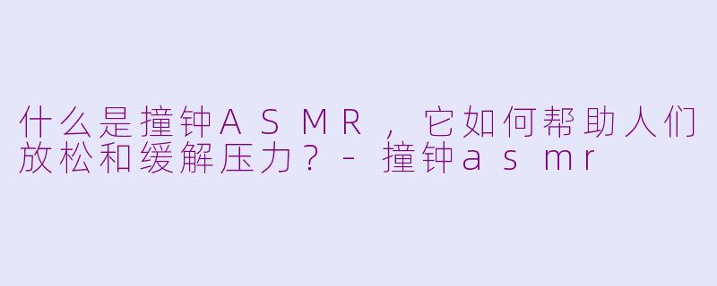 什么是撞钟ASMR,它如何帮助人们放松和缓解压力?