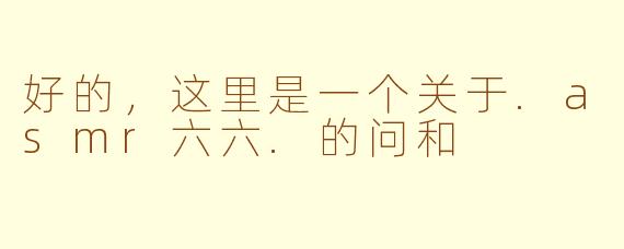 好的，这里是一个关于.asmr六六.的问和