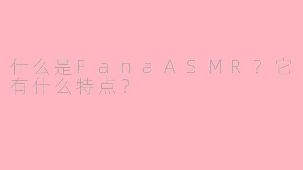 什么是FanaASMR？它有什么特点？