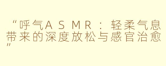 “呼气ASMR：轻柔气息带来的深度放松与感官治愈”