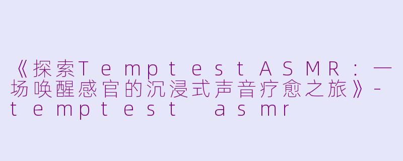 《探索TemptestASMR：一场唤醒感官的沉浸式声音疗愈之旅》-temptest asmr
