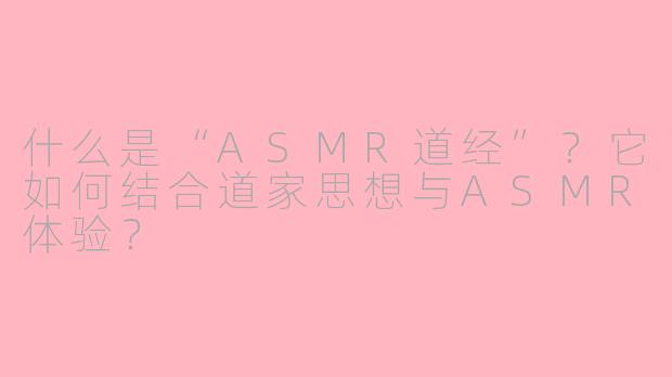什么是“ASMR道经”?它如何结合道家思想与ASMR体验?